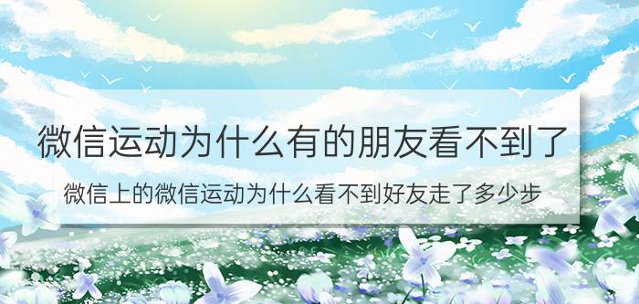 微信运动为什么有的朋友看不到了 微信上的微信运动为什么看不到好友走了多少步？